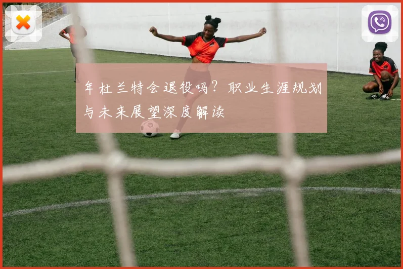 年杜兰特会退役吗?职业生涯规划与未来展望深度解读
