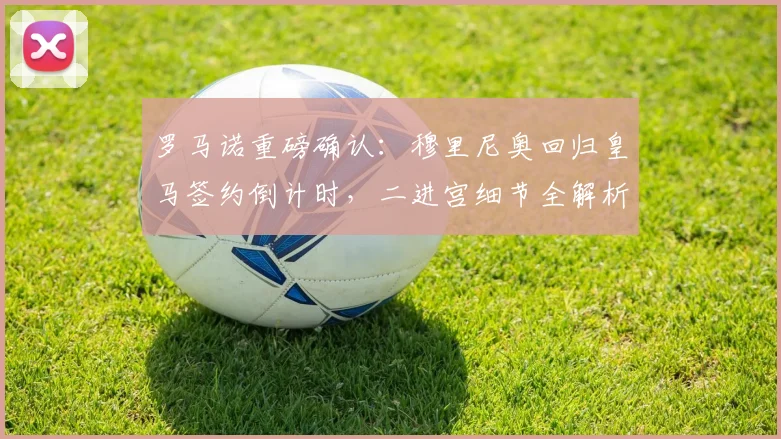 罗马诺重磅确认：穆里尼奥回归皇马签约倒计时，二进宫细节全解析