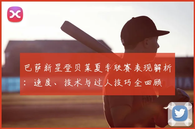 巴萨新星登贝莱夏季联赛表现解析:速度、技术与过人技巧全回顾