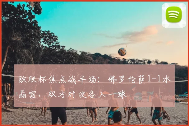 欧联杯焦点战半场:佛罗伦萨1-1水晶宫,双方对攻各入一球