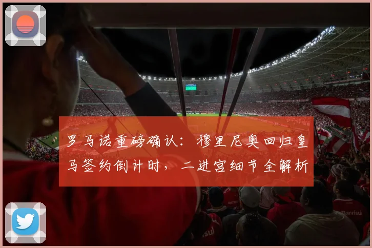 罗马诺重磅确认:穆里尼奥回归皇马签约倒计时,二进宫细节全解析