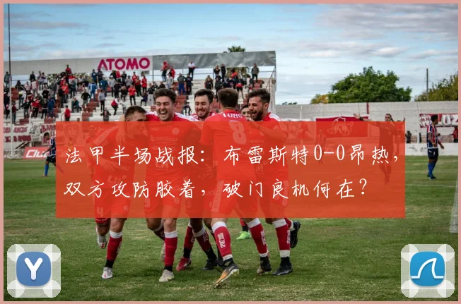 法甲半场战报：布雷斯特0-0昂热，双方攻防胶着，破门良机何在？