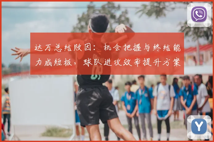 达万总结败因:机会把握与终结能力成短板,球队进攻效率提升方案解析