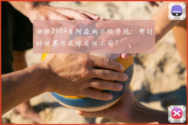 回顾2004年阿森纳不败夺冠：那时的世界与足球有何不同？