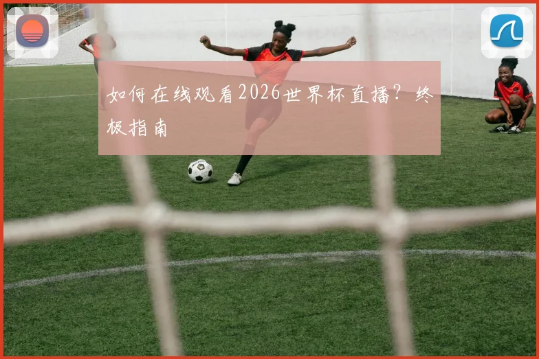 如何在线观看2026世界杯直播?终极指南