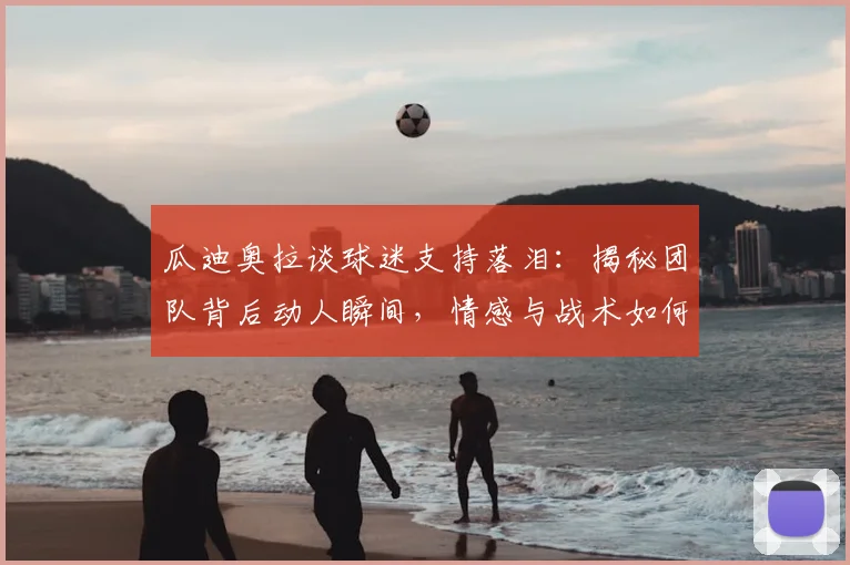 瓜迪奥拉谈球迷支持落泪：揭秘团队背后动人瞬间，情感与战术如何共鸣