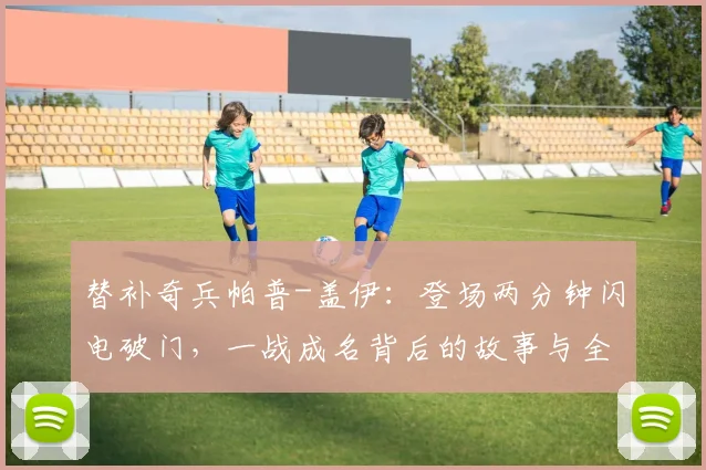 替补奇兵帕普-盖伊：登场两分钟闪电破门，一战成名背后的故事与全场集锦