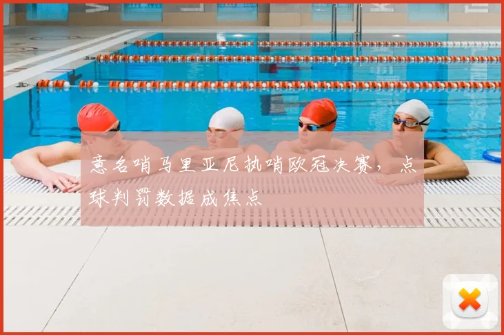 意名哨马里亚尼执哨欧冠决赛，点球判罚数据成焦点