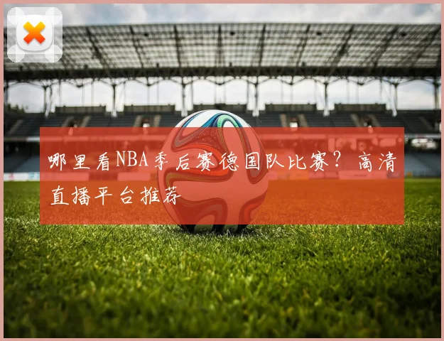 哪里看NBA季后赛德国队比赛?高清直播平台推荐