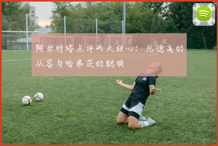 阿尔特塔点评两大核心：厄德高的从容与哈弗茨的聪明