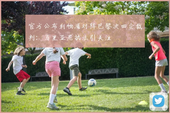 官方公布利物浦对阵巴黎次回合裁判:马里亚尼执法引关注