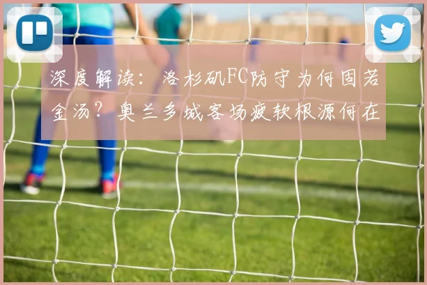 深度解读:洛杉矶FC防守为何固若金汤?奥兰多城客场疲软根源何在