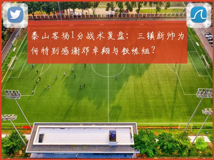 泰山客场1分战术复盘：三镇新帅为何特别感谢邓卓翔与教练组？
